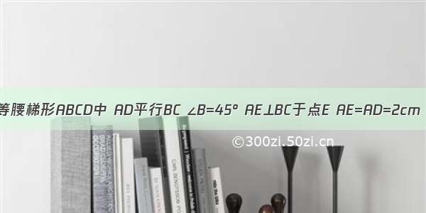 如图 在等腰梯形ABCD中 AD平行BC ∠B=45° AE⊥BC于点E AE=AD=2cm 求这个