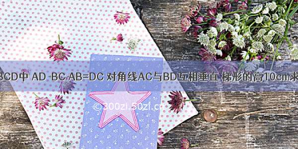 在等腰梯形ABCD中 AD‖BC AB=DC 对角线AC与BD互相垂直 梯形的高10cm求这个梯形的