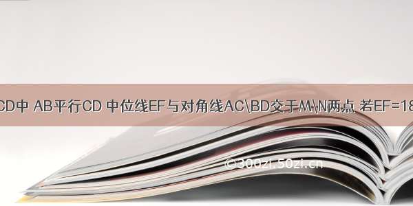 在梯形ABCD中 AB平行CD 中位线EF与对角线AC\BD交于M\N两点 若EF=18CM MN=