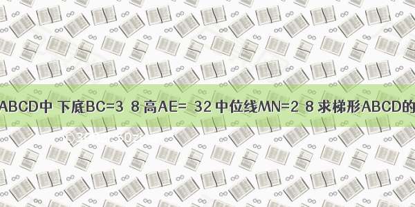 在等腰梯形ABCD中 下底BC=3√8 高AE=√32 中位线MN=2√8 求梯形ABCD的周长和面