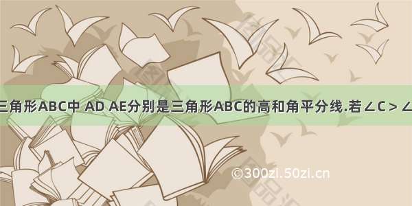 已知 如图 在三角形ABC中 AD AE分别是三角形ABC的高和角平分线.若∠C＞∠B 求证∠DAE