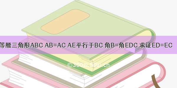 等腰三角形ABC AB=AC AE平行于BC 角B=角EDC 求证ED=EC