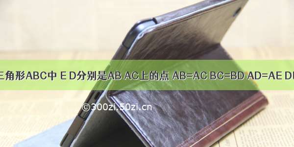 如图 在三角形ABC中 E D分别是AB AC上的点 AB=AC BC=BD AD=AE DE=EB