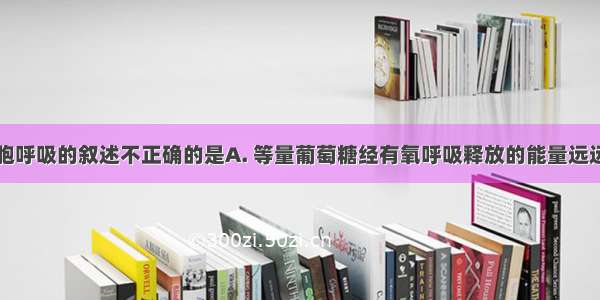 下面关于细胞呼吸的叙述不正确的是A. 等量葡萄糖经有氧呼吸释放的能量远远多于经无氧