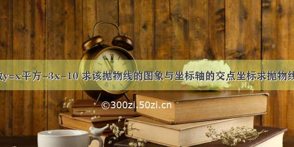 已知二次函数y=x平方-3x-10 求该抛物线的图象与坐标轴的交点坐标求抛物线与x轴的交点