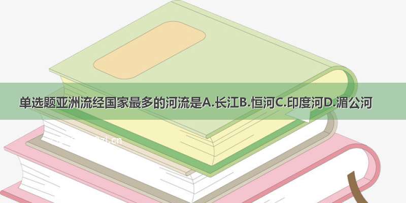 单选题亚洲流经国家最多的河流是A.长江B.恒河C.印度河D.湄公河