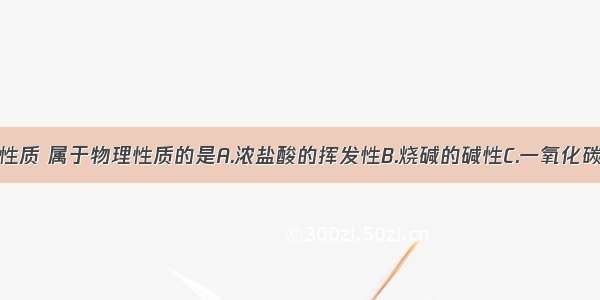 下列物质的性质 属于物理性质的是A.浓盐酸的挥发性B.烧碱的碱性C.一氧化碳的还原性D.