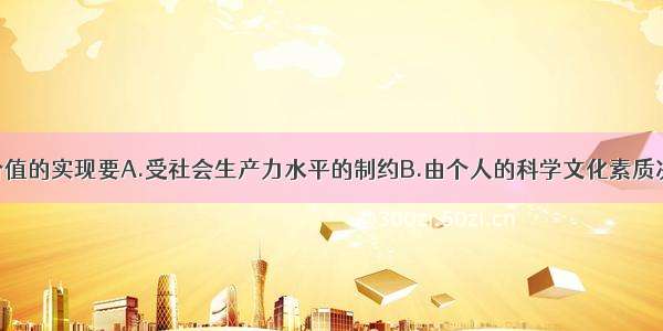 单选题人生价值的实现要A.受社会生产力水平的制约B.由个人的科学文化素质决定C.由个人