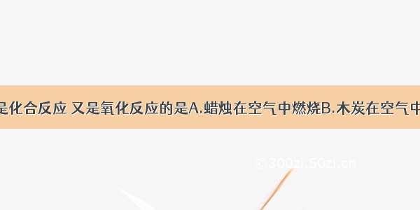 下列反应既是化合反应 又是氧化反应的是A.蜡烛在空气中燃烧B.木炭在空气中燃烧C.氢气