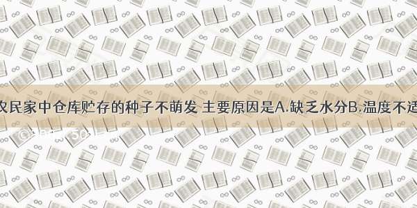 单选题春季农民家中仓库贮存的种子不萌发 主要原因是A.缺乏水分B.温度不适宜C.空气不