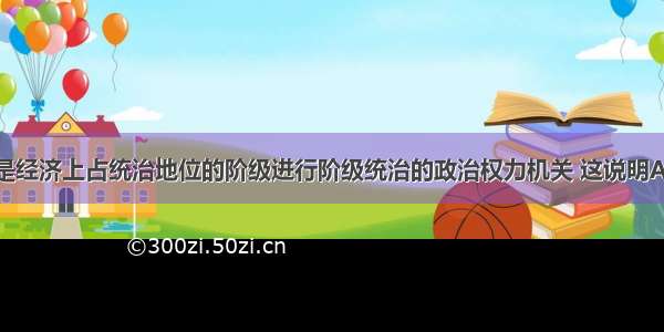 单选题国家是经济上占统治地位的阶级进行阶级统治的政治权力机关 这说明A.随着阶级的