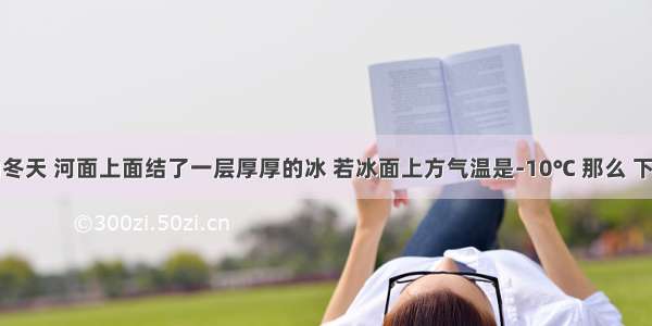 在寒冷的冬天 河面上面结了一层厚厚的冰 若冰面上方气温是-10℃ 那么 下列说法中