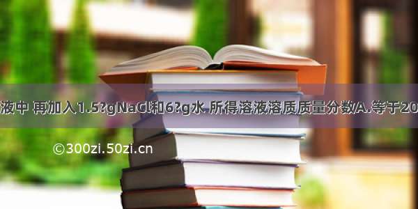 向20%NaCl溶液中 再加入1.5?gNaCl和6?g水 所得溶液溶质质量分数A.等于20%B.大于20%C