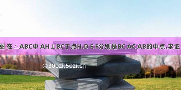 已知：如图 在△ABC中 AH⊥BC于点H.D E F分别是BC AC AB的中点.求证：△DEF≌