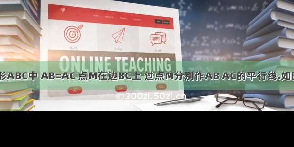 如图 在三角形ABC中 AB=AC 点M在边BC上 过点M分别作AB AC的平行线.如图 在三角形A