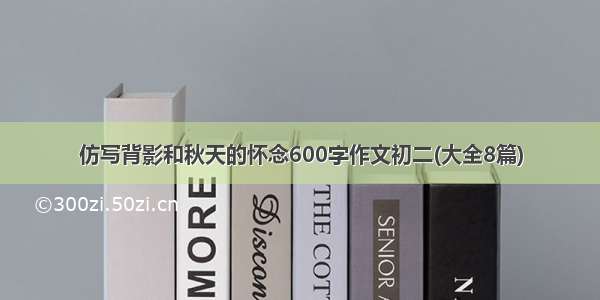 仿写背影和秋天的怀念600字作文初二(大全8篇)