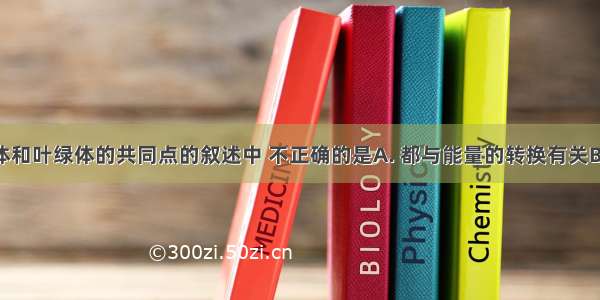 关于线粒体和叶绿体的共同点的叙述中 不正确的是A. 都与能量的转换有关B. 都含有多