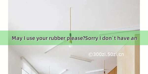May I use your rubber please?Sorry I don`t have an