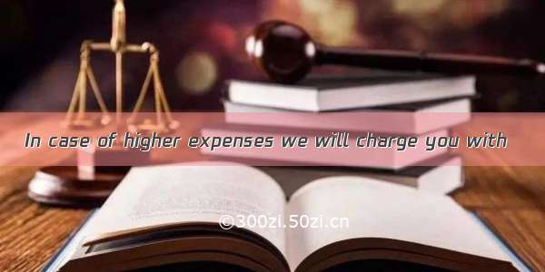 In case of higher expenses we will charge you with