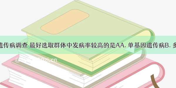 进行人类遗传病调查 最好选取群体中发病率较高的是AA. 单基因遗传病B. 多基因遗传