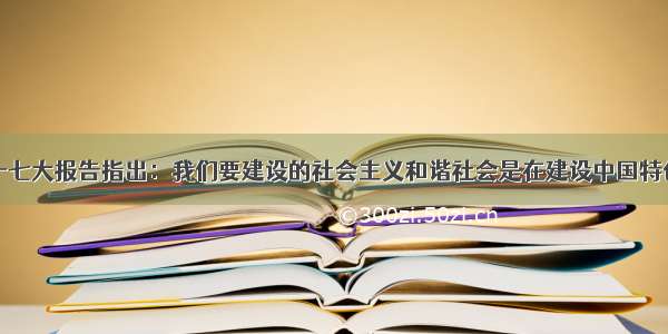 单选题党的十七大报告指出：我们要建设的社会主义和谐社会是在建设中国特色社会主义道