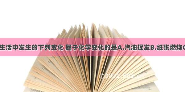 单选题日常生活中发生的下列变化 属于化学变化的是A.汽油挥发B.纸张燃烧C.瓷碗破碎D