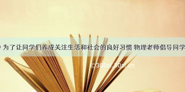 日常生活中 为了让同学们养成关注生活和社会的良好习惯 物理老师倡导同学们对身边一