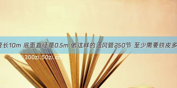 一节铁皮通风管长10m 底面直径是0.5m 做这样的通风管250节 至少需要铁皮多少多少平方米?