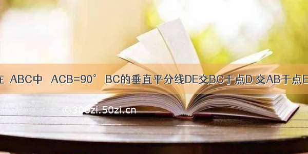 如图所示 在△ABC中 ∠ACB=90° BC的垂直平分线DE交BC于点D 交AB于点E F在DE上