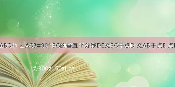 如图 在△ABC中 ∠ACB=90° BC的垂直平分线DE交BC于点D 交AB于点E 点F在DE的延