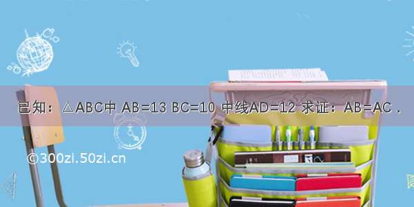 已知：△ABC中 AB=13 BC=10 中线AD=12 求证：AB=AC．