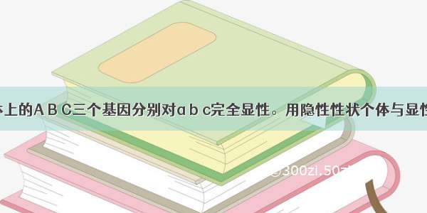 在常染色体上的A B C三个基因分别对a b c完全显性。用隐性性状个体与显性纯合个体