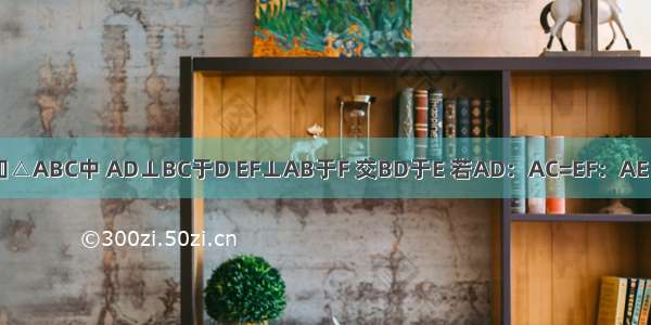 如图 已知△ABC中 AD⊥BC于D EF⊥AB于F 交BD于E 若AD：AC=EF：AE 求证：A