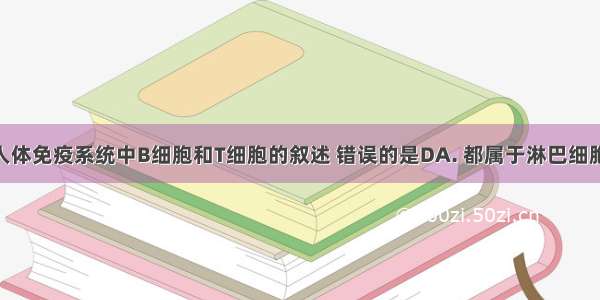 下列有关人体免疫系统中B细胞和T细胞的叙述 错误的是DA. 都属于淋巴细胞B. 参与特