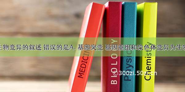 下列关于生物变异的叙述 错误的是A. 基因突变 基因重组和染色体变异为生物进化提供