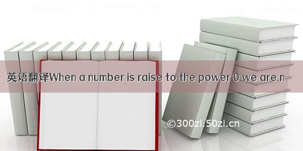 英语翻译When a number is raise to the power 0 we are n