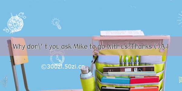 Why don\'t you ask Mike to go with us?Thanks ( )A.I