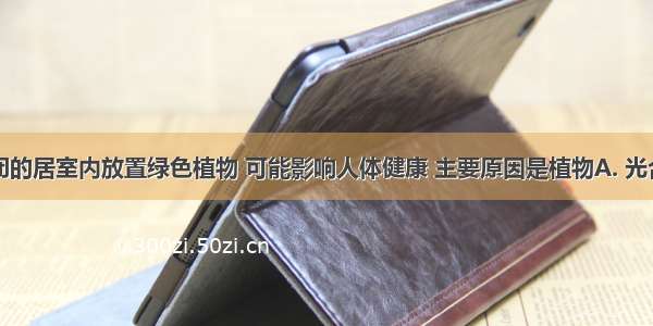 晚上在密闭的居室内放置绿色植物 可能影响人体健康 主要原因是植物A. 光合作用吸收