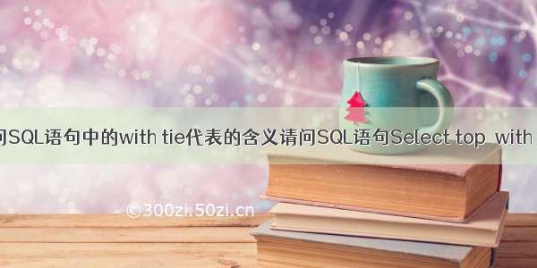 请问SQL语句中的with tie代表的含义请问SQL语句Select top  with tie