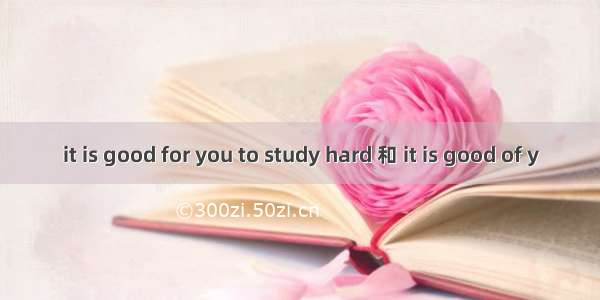 it is good for you to study hard 和 it is good of y
