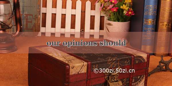 our opinions should