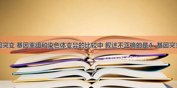 下面对基因突变 基因重组和染色体变异的比较中 叙述不正确的是A. 基因突变是在分子