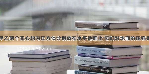 如图所示 甲乙两个实心均匀正方体分别放在水平地面上 它们对地面的压强相等 若将两