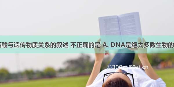 下列有关核酸与遗传物质关系的叙述 不正确的是 A. DNA是绝大多数生物的遗传物质B.