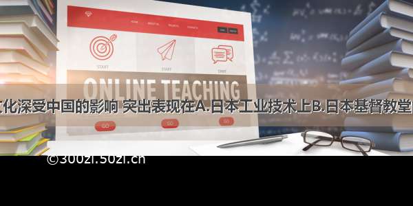 单选题日本文化深受中国的影响 突出表现在A.日本工业技术上B.日本基督教堂的建筑式样上