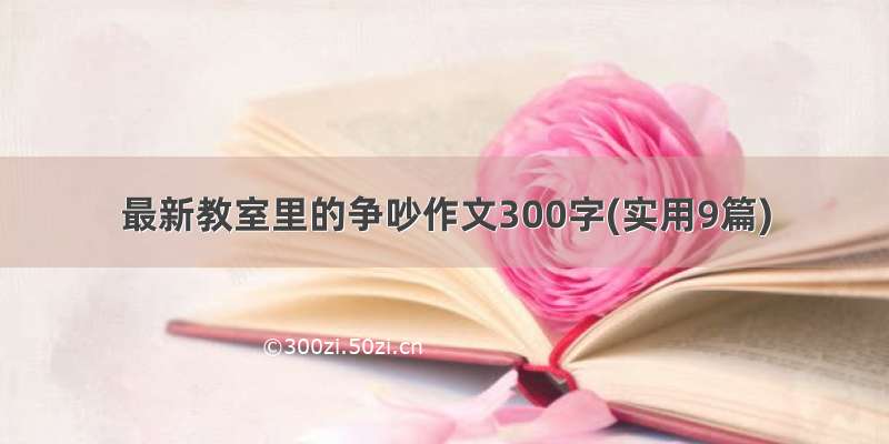 最新教室里的争吵作文300字(实用9篇)