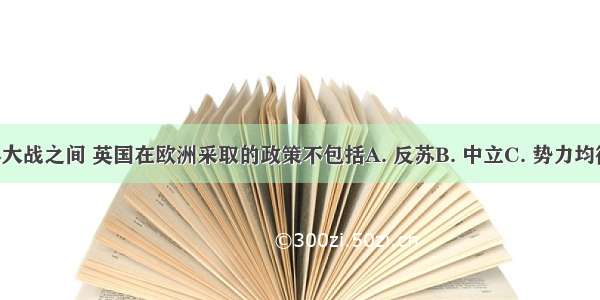 两次世界大战之间 英国在欧洲采取的政策不包括A. 反苏B. 中立C. 势力均衡D. 绥靖