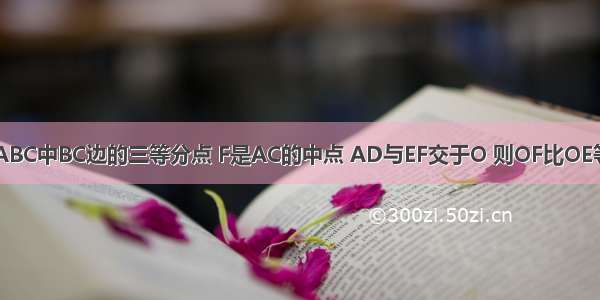 D.E是三角形ABC中BC边的三等分点 F是AC的中点 AD与EF交于O 则OF比OE等于?如题答案