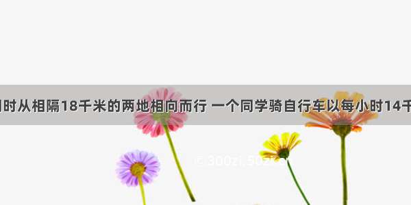 甲乙两队 同时从相隔18千米的两地相向而行 一个同学骑自行车以每小时14千米的速度在