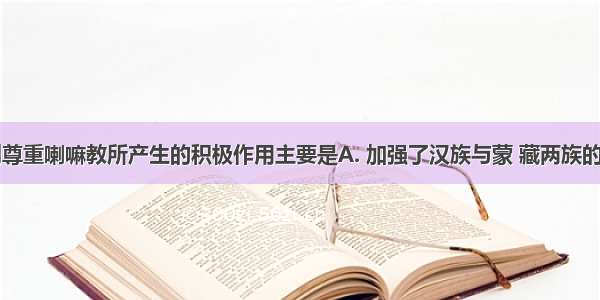 康熙帝特别尊重喇嘛教所产生的积极作用主要是A. 加强了汉族与蒙 藏两族的政治联系B.